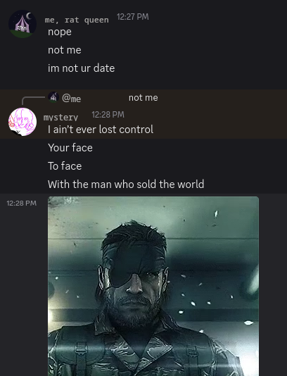 A discord conversation where I say 'nope' 'not me' 'im not your date' and a mystery person responds with 'I ain't ever lost control' 'Your face' 'To face' 'With the man who sold the world' with an image of snake(?) from hit video game metal gear